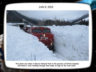 JAN 9, 2015
This photo was taken in Glacier National Park in the province of British Columbia
and shows a train rumbling through snow banks as high as the train itself. 
 