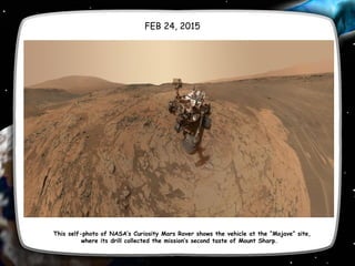 FEB 24, 2015
 This self-photo of NASA’s Curiosity Mars Rover shows the vehicle at the “Mojave” site,
where its drill collected the mission’s second taste of Mount Sharp. 
 