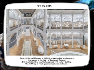 FEB 25, 2015
Carturesti Carusel (Carousel of Light) is a breathtaking new bookstore
that opened in the heart of Bucharest, Romania.
It is located inside a beautifully restored 19th century building.
The 1,000 sq. m retail space is situated on six floors. 
 