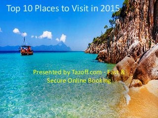 Top 10 Places to Visit in 2015
Presented by Tazoff.com - Fast &
Secure Online Booking
 