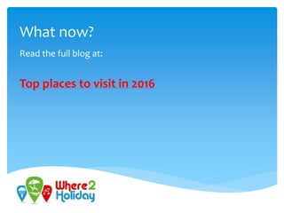 What now?
Read the full blog at:
Top places to visit in 2016
 