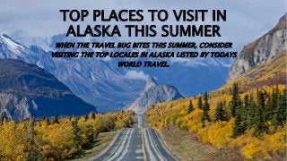 TOP PLACES TO VISIT IN
ALASKA THIS SUMMER
WHEN THE TRAVEL BUG BITES THIS SUMMER, CONSIDER
VISITING THE TOP LOCALES IN ALASKA LISTED BY TODAYS
WORLD TRAVEL.
 