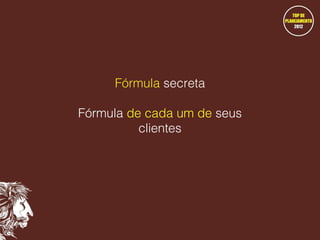 Fórmula secreta
Fórmula de cada um de seus
clientes

 