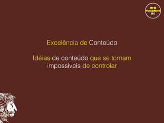 Excelência de Conteúdo
Idéias de conteúdo que se tornam
impossíveis de controlar

 