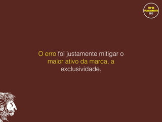 O erro foi justamente mitigar o
maior ativo da marca, a
exclusividade.

 