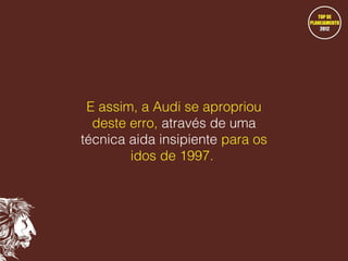 E assim, a Audi se apropriou
deste erro, através de uma
técnica aida insipiente para os
idos de 1997.

 