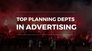 TOP PLANNING DEPTS
IN ADVERTISING
 