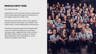 DROGA5 NEW YORK
Droga5 New York in the last 5 years crossed over
from small independent agency to being one of
the biggest...