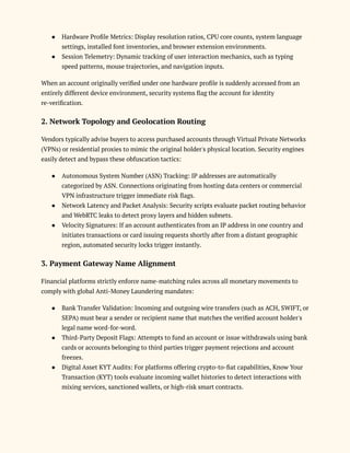 ●​ Hardware Profile Metrics: Display resolution ratios, CPU core counts, system language
settings, installed font inventories, and browser extension environments.
●​ Session Telemetry: Dynamic tracking of user interaction mechanics, such as typing
speed patterns, mouse trajectories, and navigation inputs.
When an account originally verified under one hardware profile is suddenly accessed from an
entirely different device environment, security systems flag the account for identity
re-verification.
2. Network Topology and Geolocation Routing
Vendors typically advise buyers to access purchased accounts through Virtual Private Networks
(VPNs) or residential proxies to mimic the original holder's physical location. Security engines
easily detect and bypass these obfuscation tactics:
●​ Autonomous System Number (ASN) Tracking: IP addresses are automatically
categorized by ASN. Connections originating from hosting data centers or commercial
VPN infrastructure trigger immediate risk flags.
●​ Network Latency and Packet Analysis: Security scripts evaluate packet routing behavior
and WebRTC leaks to detect proxy layers and hidden subnets.
●​ Velocity Signatures: If an account authenticates from an IP address in one country and
initiates transactions or card issuing requests shortly after from a distant geographic
region, automated security locks trigger instantly.
3. Payment Gateway Name Alignment
Financial platforms strictly enforce name-matching rules across all monetary movements to
comply with global Anti-Money Laundering mandates:
●​ Bank Transfer Validation: Incoming and outgoing wire transfers (such as ACH, SWIFT, or
SEPA) must bear a sender or recipient name that matches the verified account holder's
legal name word-for-word.
●​ Third-Party Deposit Flags: Attempts to fund an account or issue withdrawals using bank
cards or accounts belonging to third parties trigger payment rejections and account
freezes.
●​ Digital Asset KYT Audits: For platforms offering crypto-to-fiat capabilities, Know Your
Transaction (KYT) tools evaluate incoming wallet histories to detect interactions with
mixing services, sanctioned wallets, or high-risk smart contracts.
 