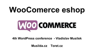 WooComerce eshop 
4th WordPress conference - Vladislav Musílek 
Musilda.cz Toret.cz 
 