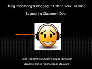Using Podcasting & Blogging to Extend Your Teaching Beyond the Classroom Door Chris Waugaman (cwaugaman@pgs.k12.va.us) Stephanie Bishop (sbishop@pgs.k12.va.us) 