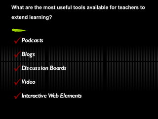 What  a re  t he  m ost  u seful  t ools  a vailable  f or  t eachers  t o  e xtend  l earning? Podcasts Blogs  Discussion Boards Video Interactive Web Elements 