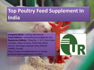 Top Poultry Feed Supplement In
India
Company Name – Uniray Lifesciences
Email Address – uniraylifesciences@gmail.com
Registered Address - Shop No. 7, 8, 9, Guru Kripa
Complex, Palam Enclave, Tehsil Dera Bassi
District, SAS Nagar Godown Area, Mohali-
140603, Punjab
https://www.uniraylifesciences.co.in/top-
pollutary-feed-supplement-in-india/
 