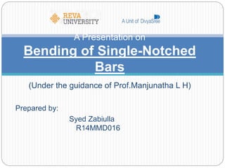 (Under the guidance of Prof.Manjunatha L H)
Prepared by:
Syed Zabiulla
R14MMD016
A Presentation on
Bending of Single-Notched
Bars
 