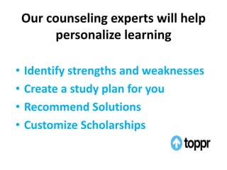 Our counseling experts will help
personalize learning
• Identify strengths and weaknesses
• Create a study plan for you
• Recommend Solutions
• Customize Scholarships
 
