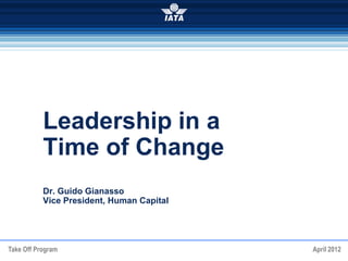Take Off Program April 2012
Leadership in a
Time of Change
Dr. Guido Gianasso
Vice President, Human Capital
 