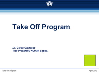 Take Off Program
Dr. Guido Gianasso
Vice President, Human Capital
Take Off Program April 2012
 