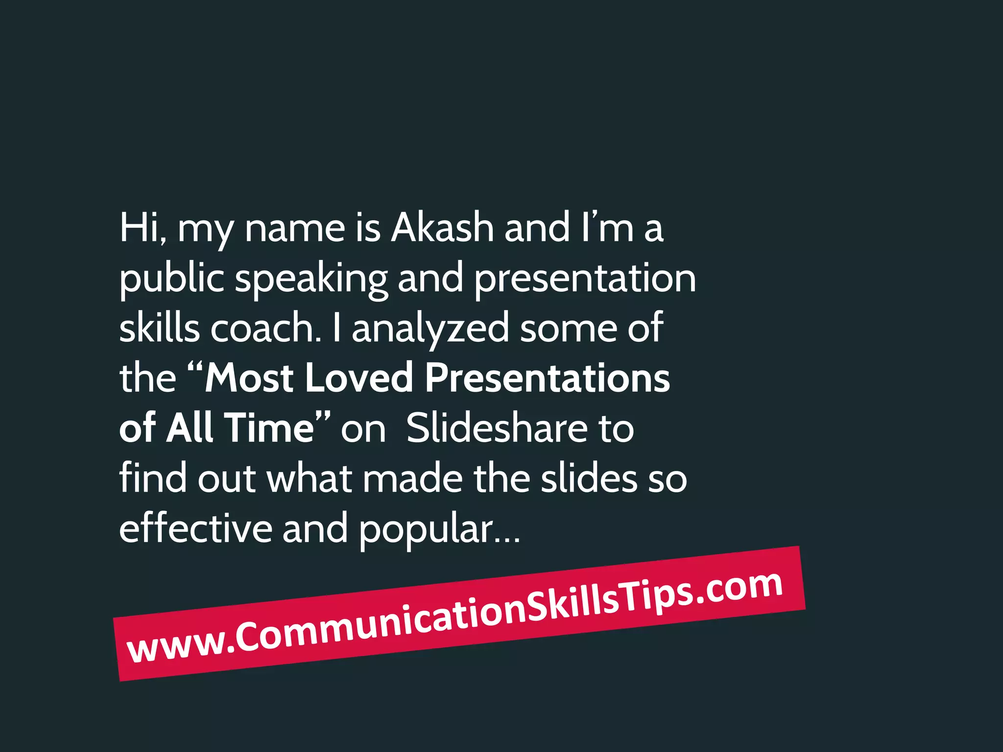 Hi, my name is Akash and I’m a
public speaking and presentation
skills coach. I analyzed some of
the “Most Loved Presentations
of All Time” on Slideshare to
find out what made the slides so
effective and popular…
 