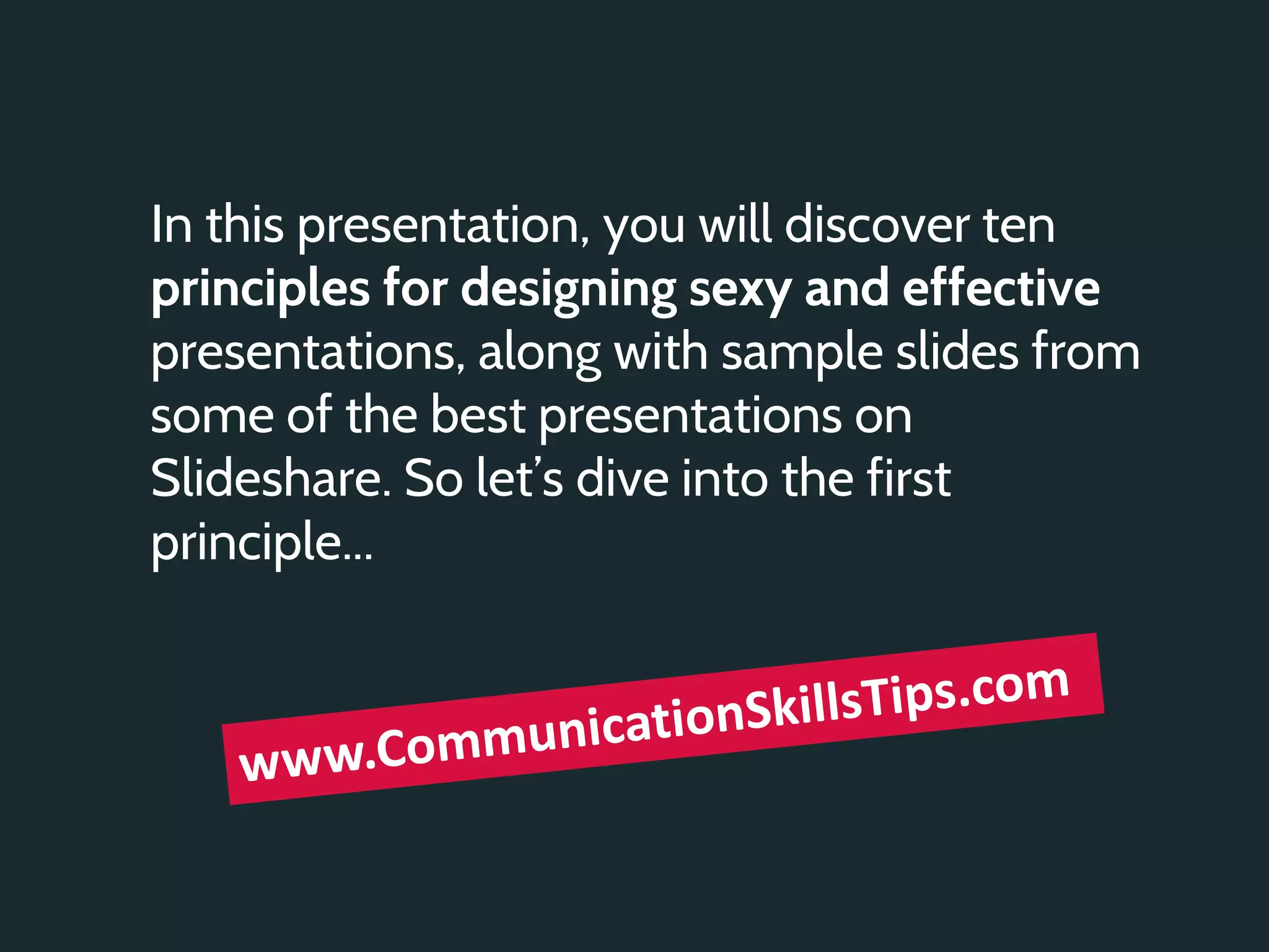 In this presentation, you will discover ten
principles for designing sexy and effective
presentations, along with sample slides from
some of the best presentations on
Slideshare. So let’s dive into the first
principle...
 
