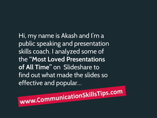 Hi, my name is Akash and I’m a
public speaking and presentation
skills coach. I analyzed some of
the “Most Loved Presentations
of All Time” on Slideshare to
find out what made the slides so
effective and popular…
 