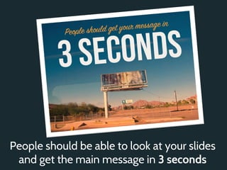 People should be able to look at your slides
 and get the main message in 3 seconds
 