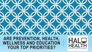 ARE PREVENTION, HEALTH,
WELLNESS AND EDUCATION
YOUR TOP PRIORITIES?
 