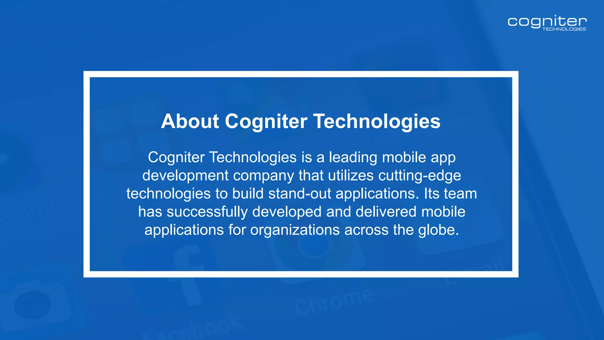 About Cogniter Technologies
Cogniter Technologies is a leading mobile app
development company that utilizes cutting-edge
technologies to build stand-out applications. Its team
has successfully developed and delivered mobile
applications for organizations across the globe.
 