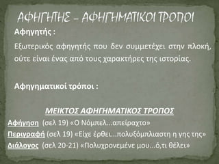 Αφηγητής :
Εξωτερικός αφηγητής που δεν συμμετέχει στην πλοκή,
ούτε είναι ένας από τους χαρακτήρες της ιστορίας.
Αφηγηματικοί τρόποι :
ΜΕΙΚΤΟΣ ΑΦΗΓΗΜΑΤΙΚΟΣ ΤΡΟΠΟΣ
Αφήγηση (σελ 19) «Ο Νόμπελ...απείραχτο»
Περιγραφή (σελ 19) «Είχε έρθει...πολυξόμπλιαστη η γης της»
Διάλογος (σελ 20-21) «Πολυχρονεμένε μου...ό,τι θέλει»
 