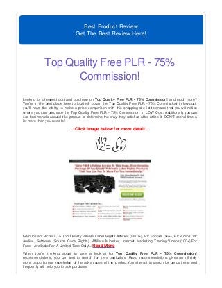 Best Product Review
Get The Best Review Here!
Top Quality Free PLR - 75%
Commission!
Looking for cheapest cost and purchase on Top Quality Free PLR - 75% Commission! and much more?
You're in the best place here to locate & obtain the Top Quality Free PLR - 75% Commission! in low cost,
you'll have the ability to make a price comparison with this shopping site list to ensure that you will notice
where you can purchase the Top Quality Free PLR - 75% Commission! in LOW Cost. Additionally you can
see testimonials around the product to determine the way they satisfied after utilize it. DON'T spend time a
lot more than you need to!
...Click Image below for more detail...
Gain Instant Access To Top Quality Private Label Rights Articles (9800+), Plr Ebooks (56+), Plr Videos, Plr
Audios, Software (Source Code Rights), Affiliate Minisites, Internet Marketing Training Videos (100+) For
Free - Available For A Limited Time Only!...Read More
When you're thinking about to take a look at for Top Quality Free PLR - 75% Commission!
recommendations, you can test to search for item particulars. Read recommendations gives an infinitely
more proportionate knowledge of the advantages of the product.You attempt to search for bonus items and
frequently will help you to pick purchase.
 