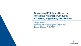 Operational Efficiency Based on
Innovative Automation, Industry
Expertise, Engineering and Service
Sergey Mishin
Solutions & Services Department Director
Eastern Europe, PhD, PMP
 