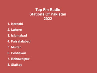 Top Fm Radio
Stations Of Pakistan
2022
1. Karachi
2. Lahore
3. Islamabad
4. Faisalalabad
5. Multan
6. Peshawar
7. Bahawalpur
8. Sialkot
 