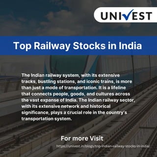 The Indian railway system, with its extensive
tracks, bustling stations, and iconic trains, is more
than just a mode of transportation. It is a lifeline
that connects people, goods, and cultures across
the vast expanse of India. The Indian railway sector,
with its extensive network and historical
significance, plays a crucial role in the country’s
transportation system.
Top Railway Stocks in India
For more Visit
https://univest.in/blogs/top-indian-railway-stocks-in-india/
 