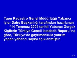 Tapu Kadastro Genel Müdürlüğü Yabancı İşler Daire Başkanlığı tarafından hazırlanan  “14 Temmuz 2004 tarihli Yabancı Gerçek Kişilerin Türkiye Geneli İstatistik Raporu”na göre, Türkiye’de gayrimenkula yatırım yapan yabancı sayısı açıklanmıştır. 