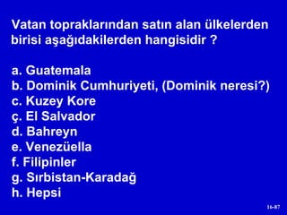 Vatan topraklarından satın alan ülkelerden birisi aşağıdakilerden hangisidir ? a. Guatemala b. Dominik Cumhuriyeti, (Dominik neresi?) c. Kuzey Kore ç. El Salvador d. Bahreyn e. Venezüella f. Filipinler g. Sırbistan-Karadağ h. Hepsi  