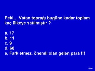 Peki… Vatan toprağı bugüne kadar toplam kaç ülkeye satılmıştır ? a. 17 b. 11 c. 9 d. 68 e. Fark etmez, önemli olan gelen para !!! 