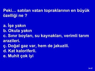 Peki… satılan vatan topraklarının en büyük özelliği ne ? a. İşe yakın b. Okula yakın c. Sınır boyları, su kaynakları, verimli tarım arazileri. ç. Doğal gaz var, hem de jakuzili. d. Kat kaloriferli. e. Muhit çok iyi 