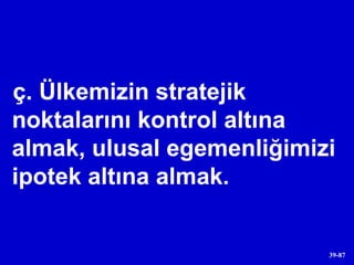 ç. Ülkemizin stratejik noktalarını kontrol altına almak, ulusal egemenliğimizi ipotek altına almak. 