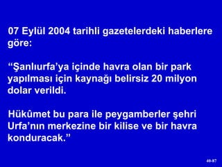 07 Eylül 2004 tarihli gazetelerdeki haberlere göre: “ Şanlıurfa’ya içinde havra olan bir park yapılması için kaynağı belirsiz 20 milyon dolar verildi.  Hükûmet bu para ile peygamberler şehri Urfa’nın merkezine bir kilise ve bir havra konduracak.” 