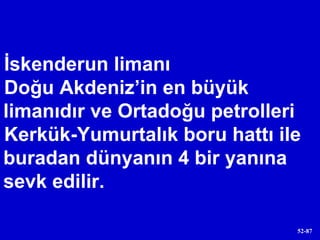 İskenderun limanı  Doğu Akdeniz’in en büyük limanıdır ve Ortadoğu petrolleri  Kerkük-Yumurtalık boru hattı ile buradan dünyanın 4 bir yanına sevk edilir. 