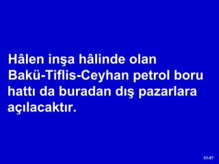 Hâlen inşa hâlinde olan  Bakü-Tiflis-Ceyhan petrol boru hattı da buradan dış pazarlara açılacaktır. 