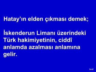 Hatay’ın elden çıkması demek;  İskenderun Limanı üzerindeki Türk hakimiyetinin, ciddî anlamda azalması anlamına gelir. 