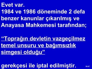 Evet var. 1984 ve 1986 döneminde 2 defa benzer kanunlar çıkarılmış ve Anayasa Mahkemesi tarafından; “ Toprağın devletin vazgeçilmez temel unsuru ve bağımsızlık simgesi olduğu”   gerekçesi ile iptal edilmiştir. 