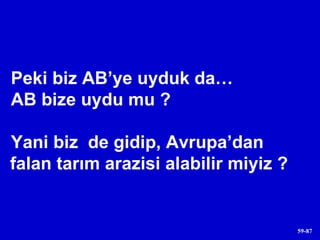 Peki biz AB’ye uyduk da…  AB bize uydu mu ?  Yani biz  de gidip, Avrupa’dan falan tarım arazisi alabilir miyiz ? 