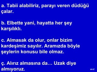 Tabii alabiliriz, parayı veren düdüğü çalar. b. Elbette yani, hayatta her şey karşılıklı. c. Almasak da olur, onlar bizim kardeşimiz sayılır. Aramızda böyle şeylerin konusu bile olmaz. ç. Alırız almasına da… Uzak diye almıyoruz.  