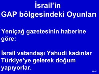 Yeniçağ gazetesinin haberine göre:  İsrail vatandaşı Yahudi kadınlar Türkiye’ye gelerek doğum yapıyorlar. İsrail’in  GAP bölgesindeki Oyunları 