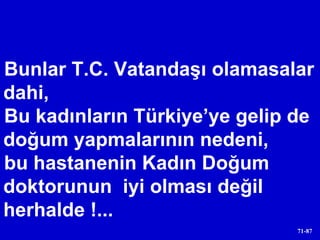 Bunlar T.C. Vatandaşı olamasalar dahi,  Bu kadınların Türkiye’ye gelip de doğum yapmalarının nedeni,  bu hastanenin Kadın Doğum doktorunun  iyi olması değil herhalde !... 