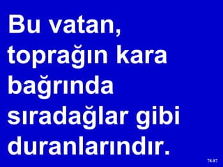 Bu vatan, toprağın kara bağrında sıradağlar gibi duranlarındır. 