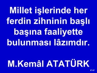 Millet işlerinde her ferdin zihninin başlı başına faaliyette bulunması lâzımdır. M.Kemâl ATATÜRK 