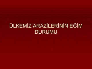 ÜLKEMİZ ARAZİLERİNİN EĞİM 
DURUMU 
 
