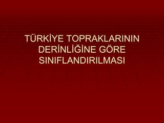 TÜRKİYE TOPRAKLARININ 
DERİNLİĞİNE GÖRE 
SINIFLANDIRILMASI 
 